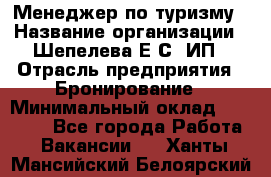 Менеджер по туризму › Название организации ­ Шепелева Е.С, ИП › Отрасль предприятия ­ Бронирование › Минимальный оклад ­ 30 000 - Все города Работа » Вакансии   . Ханты-Мансийский,Белоярский г.